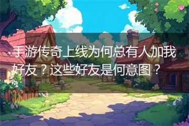 手游传奇上线为何总有人加我好友？这些好友是何意图？
