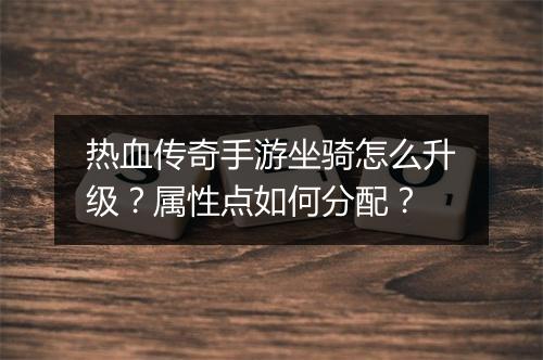 热血传奇手游坐骑怎么升级？属性点如何分配？