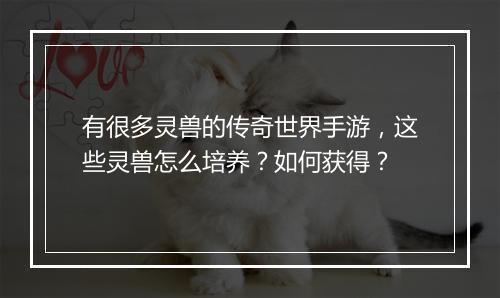 有很多灵兽的传奇世界手游，这些灵兽怎么培养？如何获得？