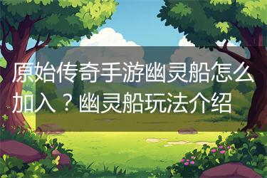 原始传奇手游幽灵船怎么加入？幽灵船玩法介绍