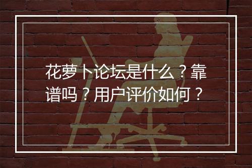 花萝卜论坛是什么？靠谱吗？用户评价如何？