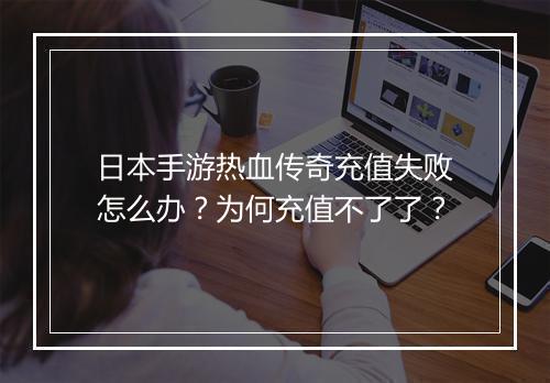 日本手游热血传奇充值失败怎么办？为何充值不了了？