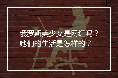 俄罗斯美少女是网红吗？她们的生活是怎样的？