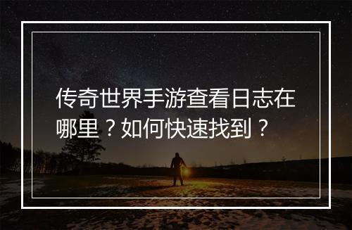 传奇世界手游查看日志在哪里？如何快速找到？
