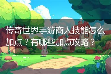 传奇世界手游商人技能怎么加点？有哪些加点攻略？