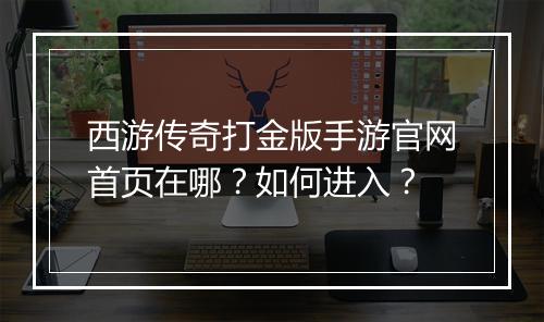 西游传奇打金版手游官网首页在哪？如何进入？