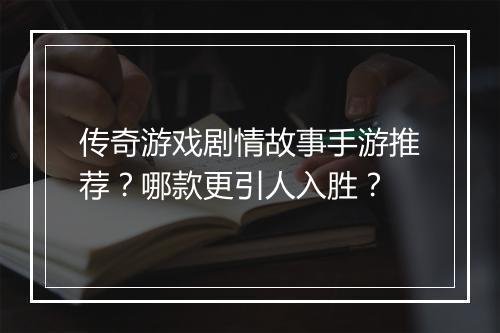 传奇游戏剧情故事手游推荐？哪款更引人入胜？