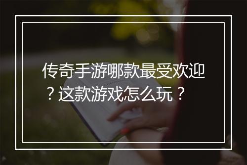 传奇手游哪款最受欢迎？这款游戏怎么玩？
