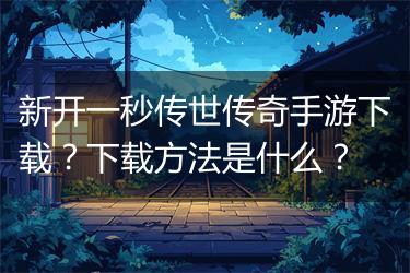 新开一秒传世传奇手游下载？下载方法是什么？