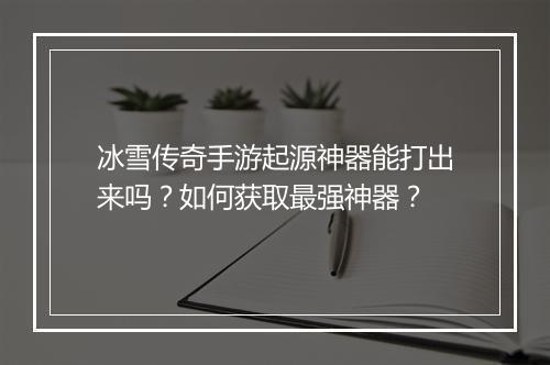 冰雪传奇手游起源神器能打出来吗？如何获取最强神器？