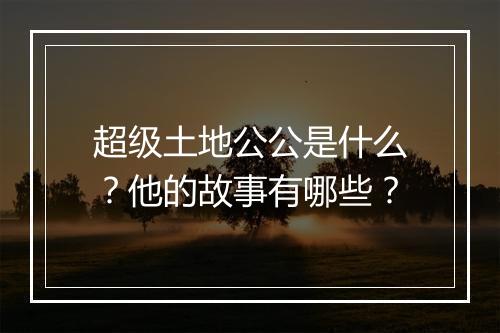 超级土地公公是什么？他的故事有哪些？