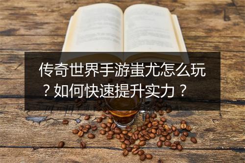 传奇世界手游蚩尤怎么玩？如何快速提升实力？