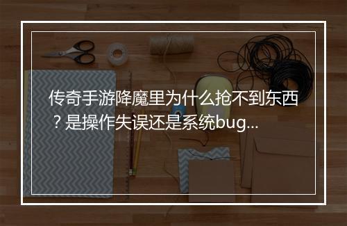 传奇手游降魔里为什么抢不到东西？是操作失误还是系统bug？