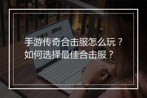 手游传奇合击服怎么玩？如何选择最佳合击服？