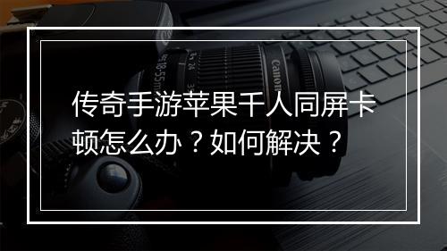 传奇手游苹果千人同屏卡顿怎么办？如何解决？