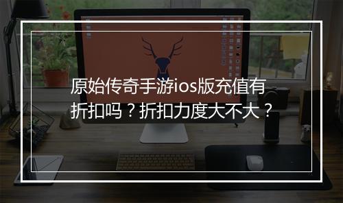 原始传奇手游ios版充值有折扣吗？折扣力度大不大？