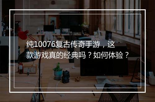纯10076复古传奇手游，这款游戏真的经典吗？如何体验？