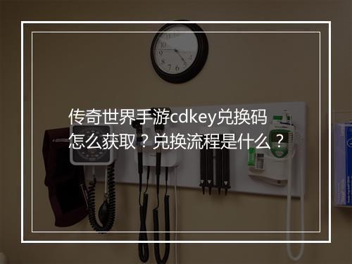传奇世界手游cdkey兑换码怎么获取？兑换流程是什么？