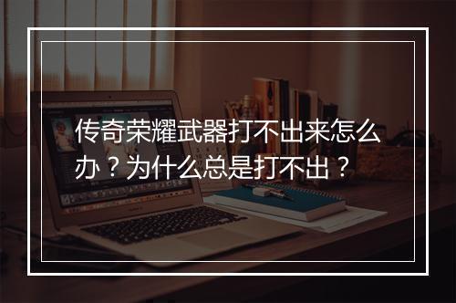 传奇荣耀武器打不出来怎么办？为什么总是打不出？
