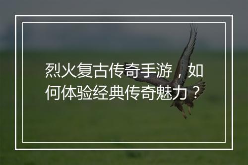烈火复古传奇手游，如何体验经典传奇魅力？