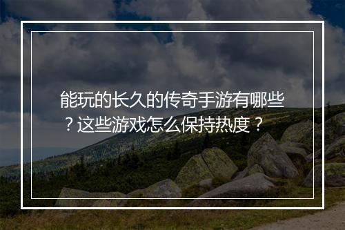能玩的长久的传奇手游有哪些？这些游戏怎么保持热度？