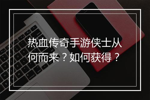 热血传奇手游侠士从何而来？如何获得？