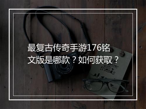 最复古传奇手游176铭文版是哪款？如何获取？