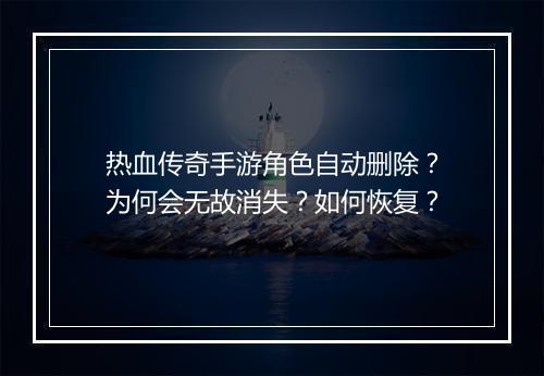 热血传奇手游角色自动删除？为何会无故消失？如何恢复？