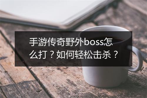 手游传奇野外boss怎么打？如何轻松击杀？
