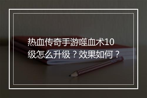 热血传奇手游噬血术10级怎么升级？效果如何？