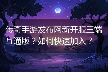 传奇手游发布网新开服三端互通版？如何快速加入？