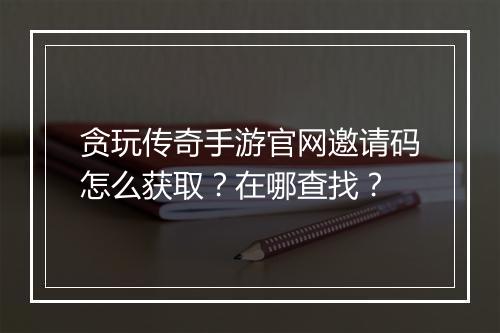 贪玩传奇手游官网邀请码怎么获取？在哪查找？