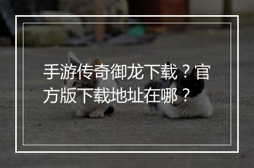 手游传奇御龙下载？官方版下载地址在哪？