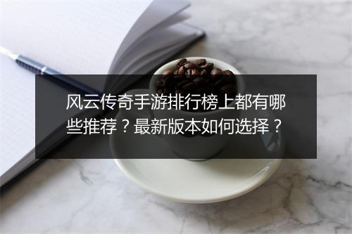 风云传奇手游排行榜上都有哪些推荐？最新版本如何选择？