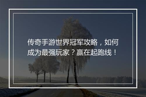 传奇手游世界冠军攻略，如何成为最强玩家？赢在起跑线！