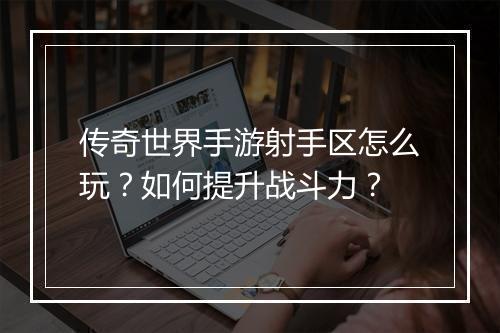 传奇世界手游射手区怎么玩？如何提升战斗力？