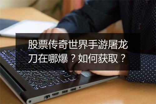股票传奇世界手游屠龙刀在哪爆？如何获取？