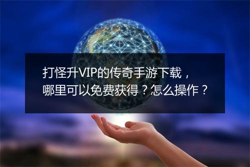 打怪升VIP的传奇手游下载，哪里可以免费获得？怎么操作？