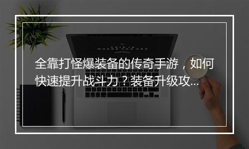 全靠打怪爆装备的传奇手游，如何快速提升战斗力？装备升级攻略揭秘！