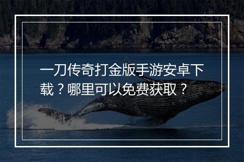 一刀传奇打金版手游安卓下载？哪里可以免费获取？