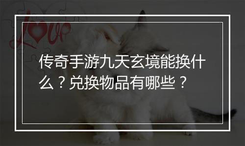 传奇手游九天玄境能换什么？兑换物品有哪些？