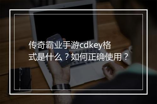 传奇霸业手游cdkey格式是什么？如何正确使用？