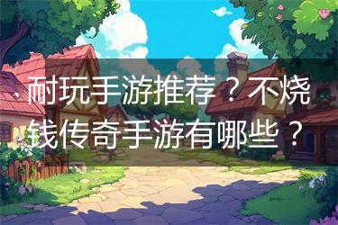 耐玩手游推荐？不烧钱传奇手游有哪些？