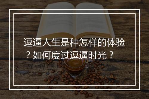 逗逼人生是种怎样的体验？如何度过逗逼时光？