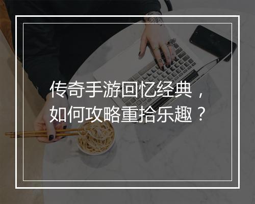传奇手游回忆经典，如何攻略重拾乐趣？