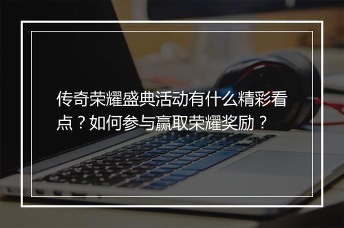 传奇荣耀盛典活动有什么精彩看点？如何参与赢取荣耀奖励？