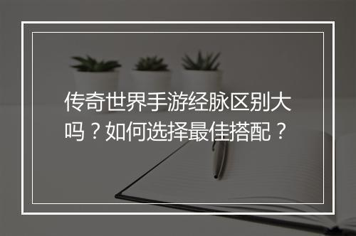 传奇世界手游经脉区别大吗？如何选择最佳搭配？