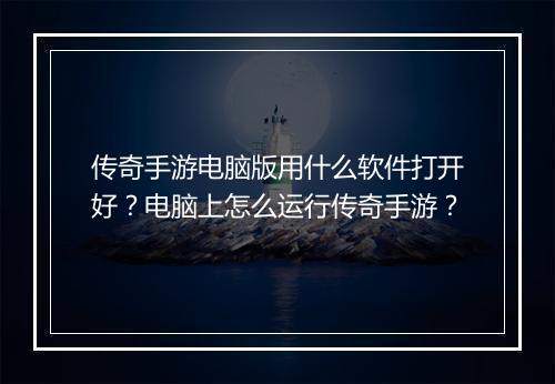 传奇手游电脑版用什么软件打开好？电脑上怎么运行传奇手游？