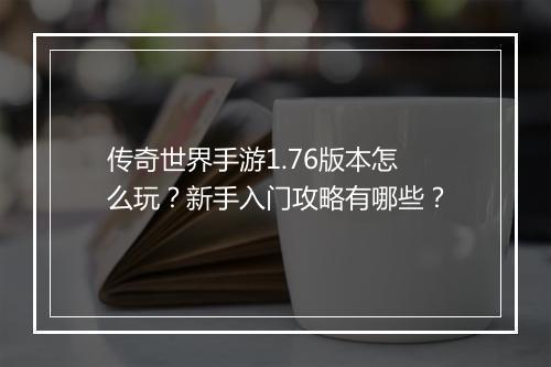 传奇世界手游1.76版本怎么玩？新手入门攻略有哪些？