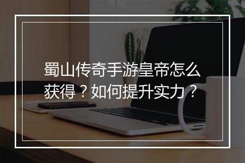 蜀山传奇手游皇帝怎么获得？如何提升实力？